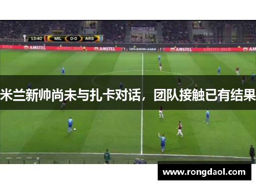 米兰新帅尚未与扎卡对话，团队接触已有结果