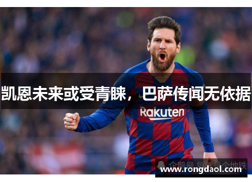 凯恩未来或受青睐，巴萨传闻无依据